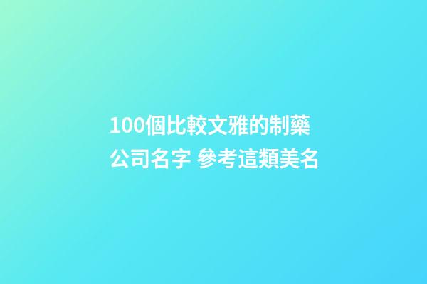 100個比較文雅的制藥公司名字 參考這類美名-第1張-公司起名-玄機派